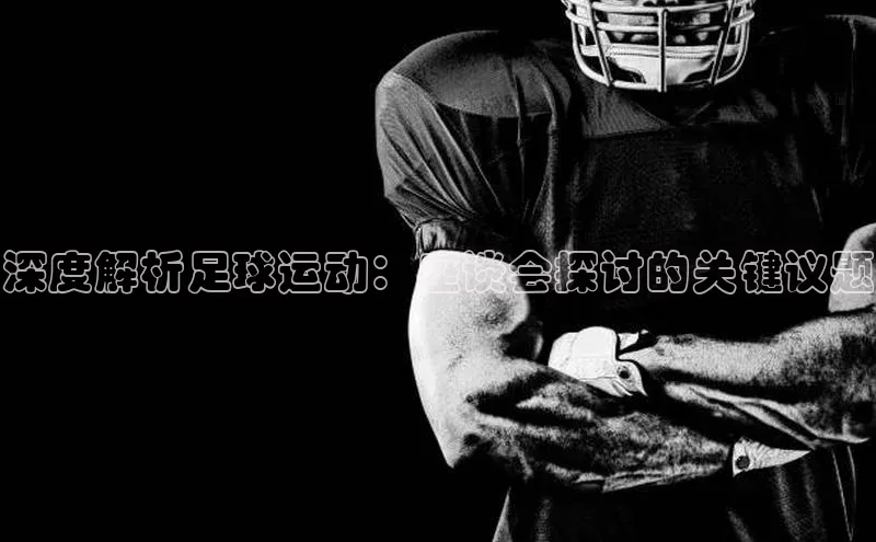 3377体育网站入口下载极氪智能科技深度解析足球运动：座谈会探讨的关键议题
