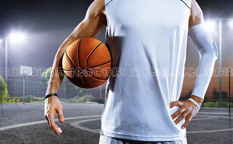 3377体育网站平台登录百度智能云国际足球运动员归化条件详解：足球界最新归化政策解读