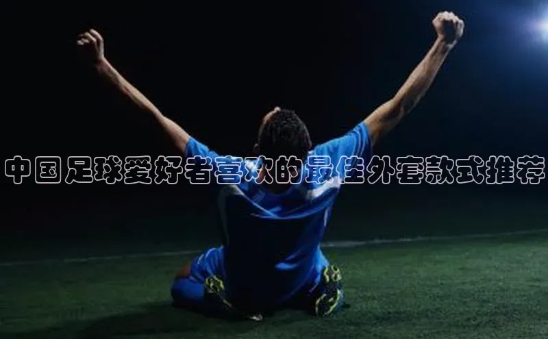 3377体育官方在线登录入口百度手机助手中国足球爱好者喜欢的最佳外套款式推荐