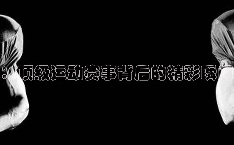 3377体育app登录入口手机版百度取证：顶级运动赛事背后的精彩瞬间