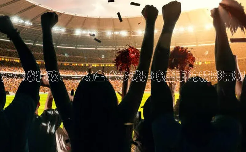 沙滩球狂欢：一场全球沙滩足球盛事的精彩再现