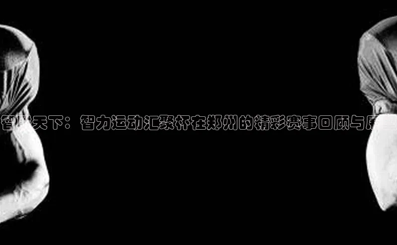 智联天下：智力运动汇聚杯在郑州的精彩赛事回顾与展望