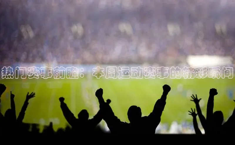 热门赛事前瞻：本周运动赛事的精彩瞬间