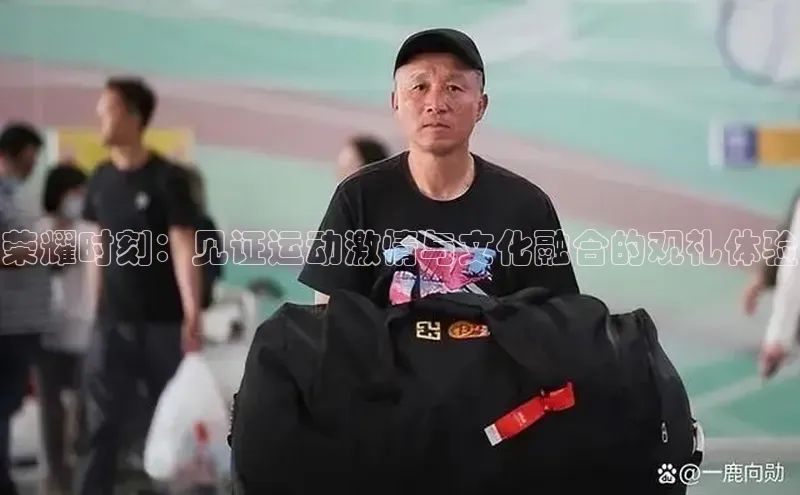 荣耀时刻：见证运动激情与文化融合的观礼体验