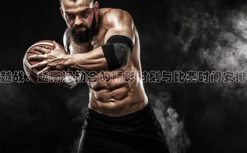 越战：越南运动会的精彩时刻与比赛时间安排