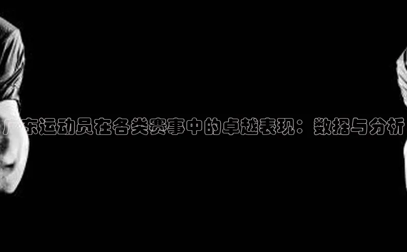 广东运动员在各类赛事中的卓越表现：数据与分析