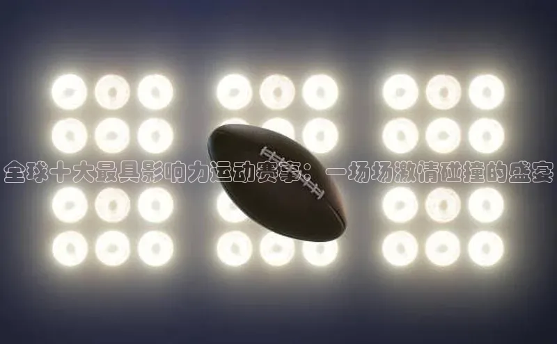 全球十大最具影响力运动赛事：一场场激情碰撞的盛宴